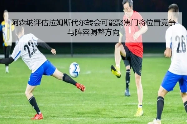 阿森纳评估拉姆斯代尔转会可能聚焦门将位置竞争与阵容调整方向