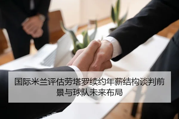国际米兰评估劳塔罗续约年薪结构谈判前景与球队未来布局