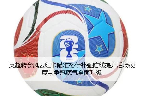 英超转会风云纽卡瞄准格伊补强防线提升后场硬度与争冠底气全面升级